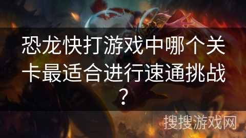 恐龙快打游戏中哪个关卡最适合进行速通挑战？