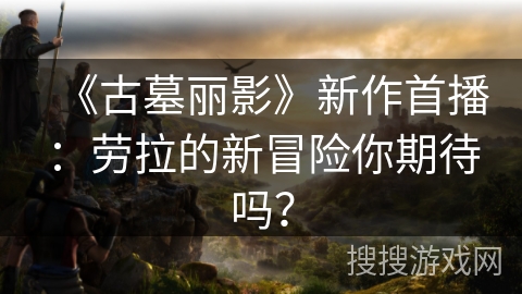 《古墓丽影》新作首播：劳拉的新冒险你期待吗？