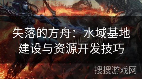 失落的方舟：水域基地建设与资源开发技巧