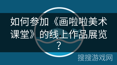 如何参加《画啦啦美术课堂》的线上作品展览？