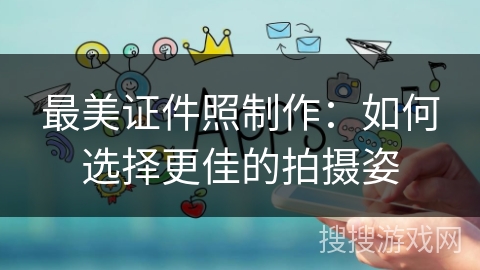 最美证件照制作：如何选择更佳的拍摄姿