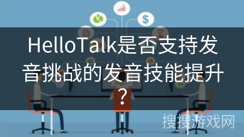 HelloTalk是否支持发音挑战的发音技能提升? HelloTalk是否支持发音挑战的发音技能提升?