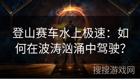 登山赛车水上极速：如何在波涛汹涌中驾驶？