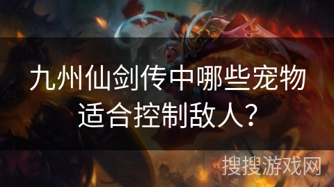 九州仙剑传中哪些宠物适合控制敌人？