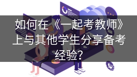 如何在《一起考教师》上与其他学生分享备考经验？