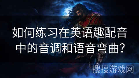 如何练习在英语趣配音中的音调和语音弯曲？