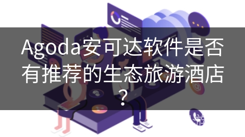 Agoda安可达软件是否有推荐的生态旅游酒店? Agoda安可达软件是否有推荐的生态旅游酒店?