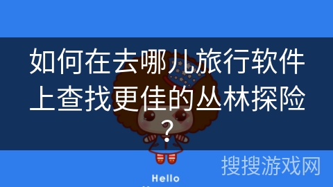 如何在去哪儿旅行软件上查找更佳的丛林探险? 如何在去哪儿旅行软件上查找更佳的丛林探险?