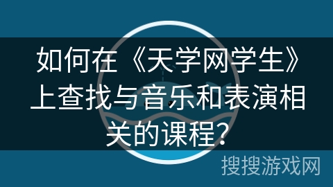 如何在《天学网学生》上查找与音乐和表演相关的课程? 如何在《天学网学生》上查找与音乐和表演相关的课程?