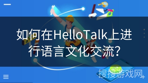 如何在HelloTalk上进行语言文化交流? 如何在HelloTalk上进行语言文化交流?