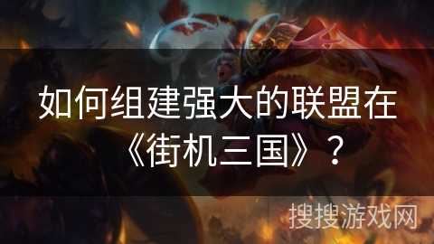 如何组建强大的联盟在《街机三国》？