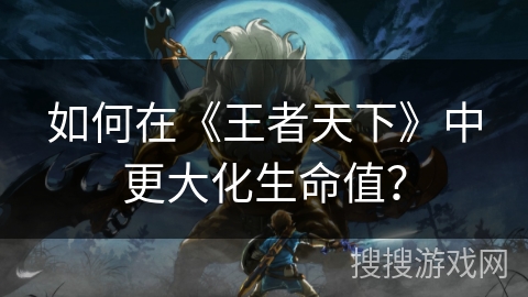 如何在《王者天下》中更大化生命值？