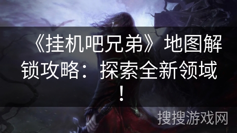 《挂机吧兄弟》地图解锁攻略:探索全新领域! 《挂机吧兄弟》地图解锁攻略:探索全新领域!