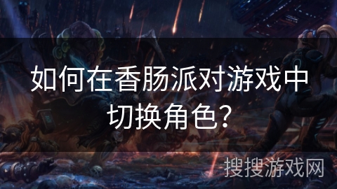 如何在香肠派对游戏中切换角色？