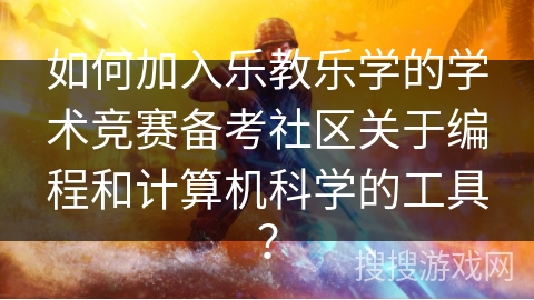 如何加入乐教乐学的学术竞赛备考社区关于编程和计算机科学的工具？