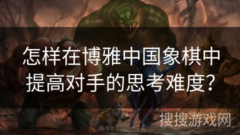 怎样在博雅中国象棋中提高对手的思考难度? 怎样在博雅中国象棋中提高对手的思考难度?