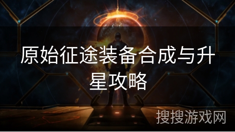 原始征途装备合成与升星攻略
