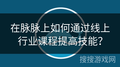 在脉脉上如何通过线上行业课程提高技能？