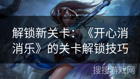 解锁新关卡：《开心消消乐》的关卡解锁技巧