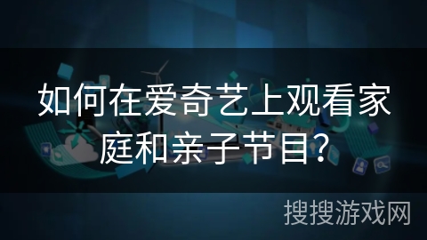 如何在爱奇艺上观看家庭和亲子节目? 如何在爱奇艺上观看家庭和亲子节目?