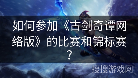 如何参加《古剑奇谭网络版》的比赛和锦标赛？
