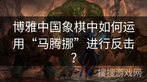 博雅中国象棋中如何运用“马腾挪”进行反击？