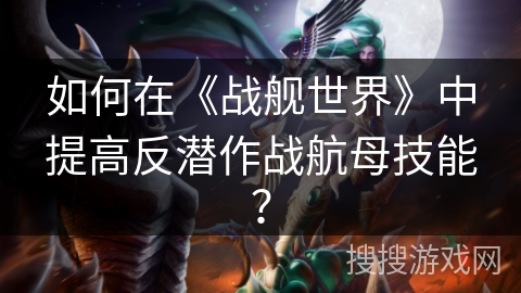 如何在《战舰世界》中提高反潜作战航母技能？