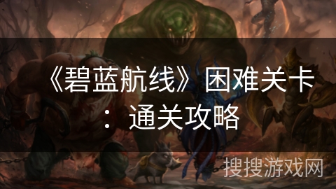 《碧蓝航线》困难关卡：通关攻略