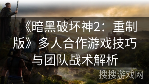 《暗黑破坏神2:重制版》多人合作游戏技巧与团队战术解析 《暗黑破坏神2:重制版》多人合作游戏技巧与团队战术解析