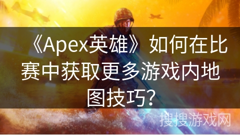 《Apex英雄》如何在比赛中获取更多游戏内地图技巧？