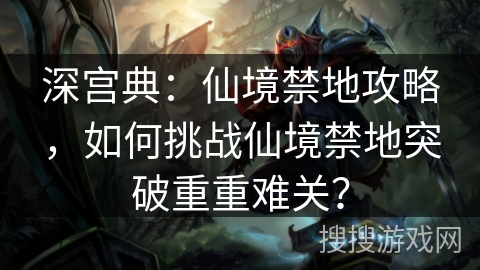 深宫典：仙境禁地攻略，如何挑战仙境禁地突破重重难关？