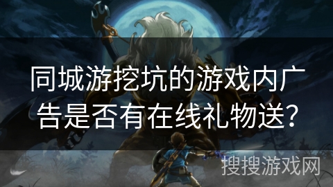 同城游挖坑的游戏内广告是否有在线礼物送？