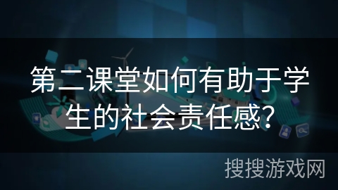 第二课堂如何有助于学生的社会责任感？