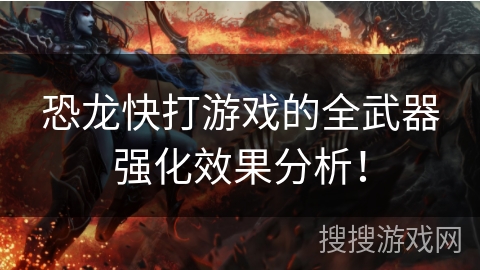 恐龙快打游戏的全武器强化效果分析！
