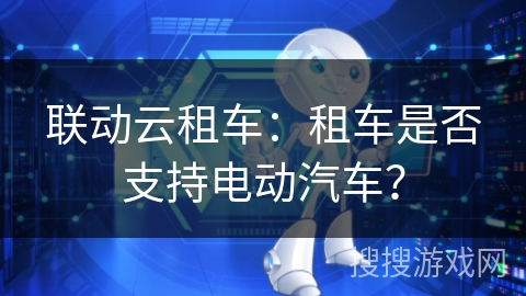 联动云租车：租车是否支持电动汽车？