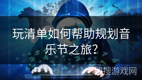 玩清单如何帮助规划音乐节之旅？