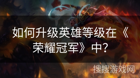 如何升级英雄等级在《荣耀冠军》中？