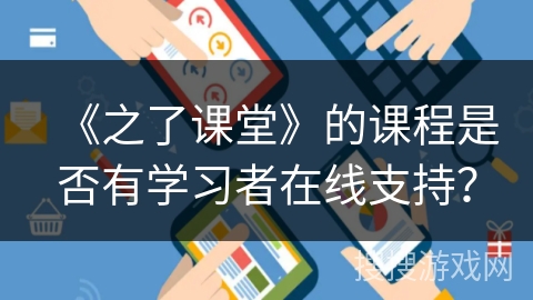 《之了课堂》的课程是否有学习者在线支持? 《之了课堂》的课程是否有学习者在线支持?