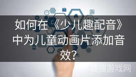 如何在《少儿趣配音》中为儿童动画片添加音效? 如何在《少儿趣配音》中为儿童动画片添加音效?