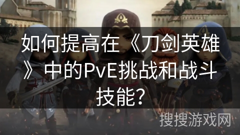 如何提高在《刀剑英雄》中的PvE挑战和战斗技能？