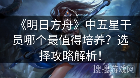 《明日方舟》中五星干员哪个最值得培养？选择攻略解析！
