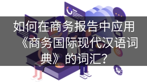 如何在商务报告中应用《商务国际现代汉语词典》的词汇？