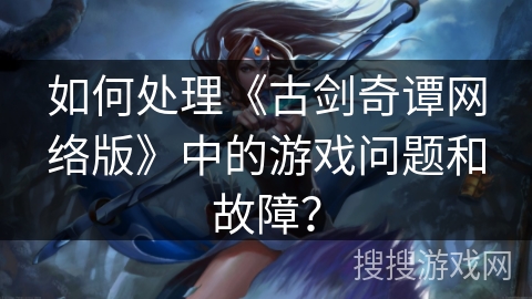 如何处理《古剑奇谭网络版》中的游戏问题和故障？