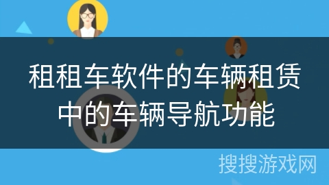 租租车软件的车辆租赁中的车辆导航功能 租租车软件的车辆租赁中的车辆导航功能