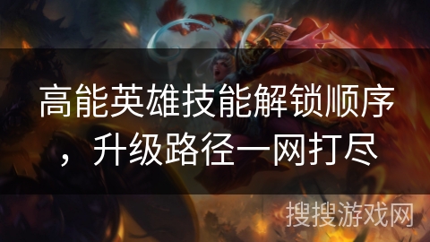 高能英雄技能解锁顺序,升级路径一网打尽 高能英雄技能解锁顺序,升级路径一网打尽