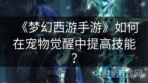 《梦幻西游手游》如何在宠物觉醒中提高技能？