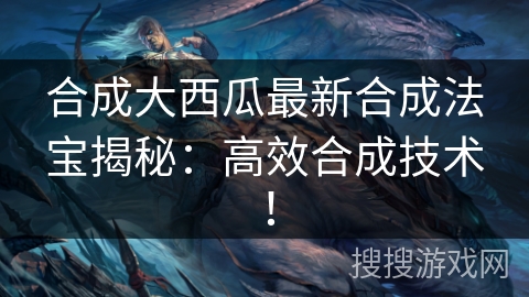 合成大西瓜最新合成法宝揭秘：高效合成技术！