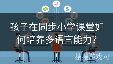 孩子在同步小学课堂如何培养多语言能力? 孩子在同步小学课堂如何培养多语言能力?