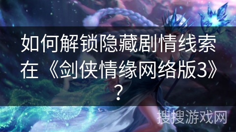 如何解锁隐藏剧情线索在《剑侠情缘网络版3》？