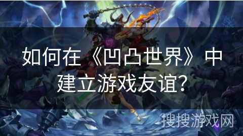 如何在《凹凸世界》中建立游戏友谊？